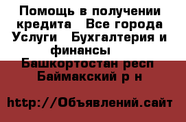 Помощь в получении кредита - Все города Услуги » Бухгалтерия и финансы   . Башкортостан респ.,Баймакский р-н